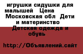 игрушки-сидушки для малышей › Цена ­ 1 000 - Московская обл. Дети и материнство » Детская одежда и обувь   